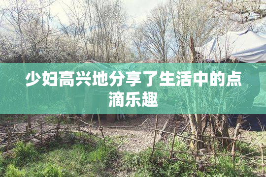 少妇高兴地分享了生活中的点滴乐趣