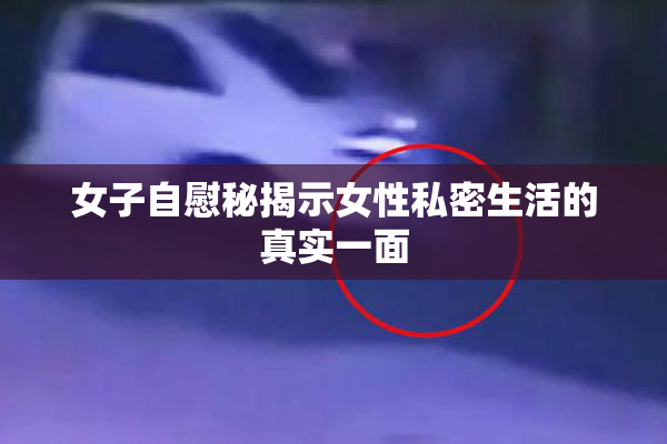 女子自慰秘揭示女性私密生活的真实一面