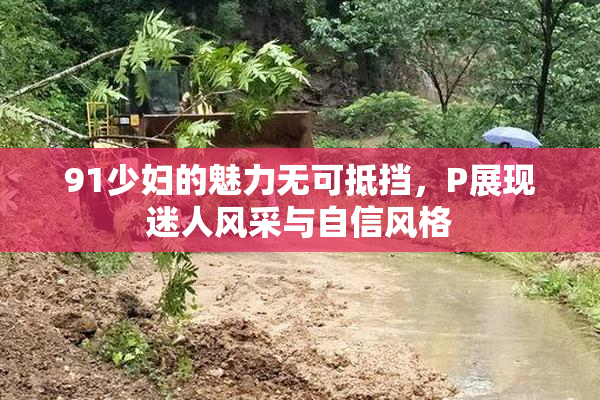 91少妇的魅力无可抵挡，P展现迷人风采与自信风格