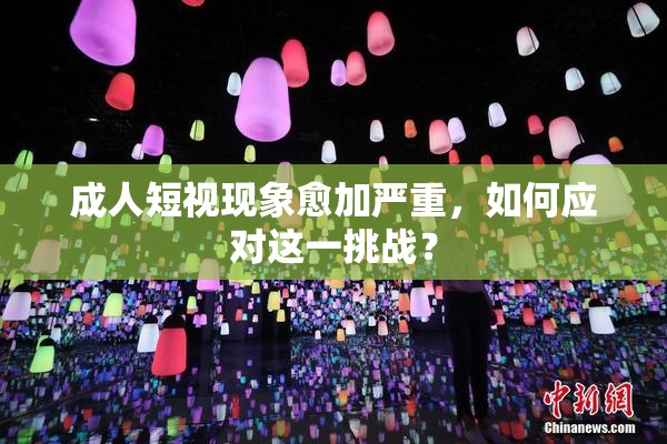 成人短视现象愈加严重，如何应对这一挑战？