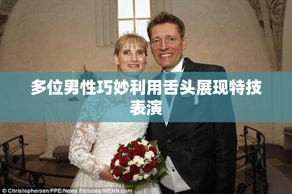 多位男性巧妙利用舌头展现特技表演