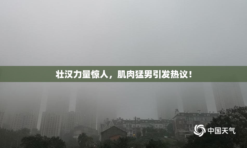 壮汉力量惊人，肌肉猛男引发热议！