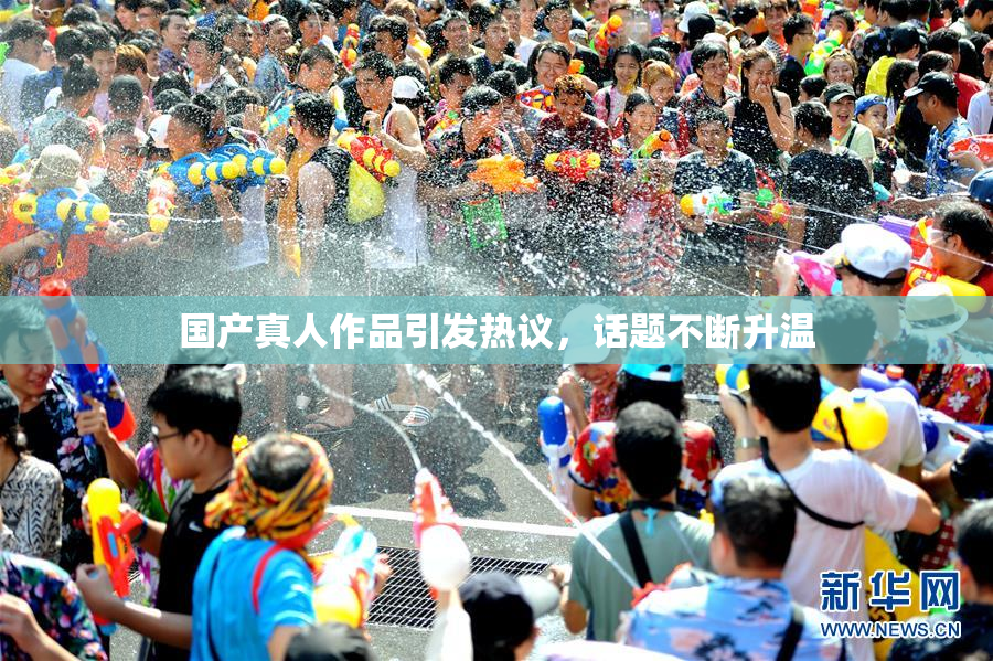 国产真人作品引发热议，话题不断升温