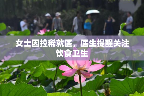 女士因拉稀就医，医生提醒关注饮食卫生