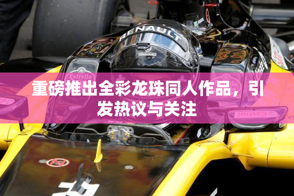 重磅推出全彩龙珠同人作品，引发热议与关注