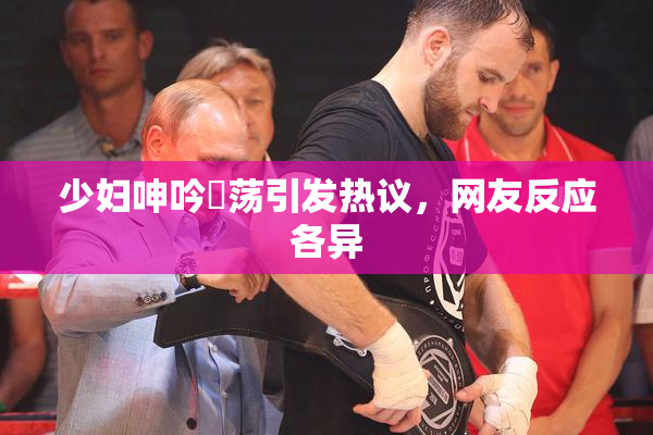 少妇呻吟婬荡引发热议，网友反应各异