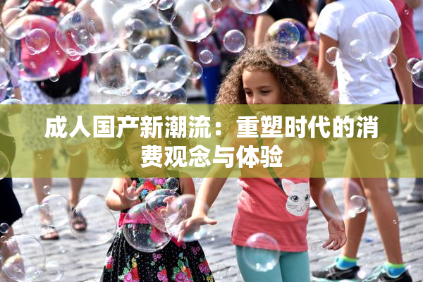 成人国产新潮流：重塑时代的消费观念与体验