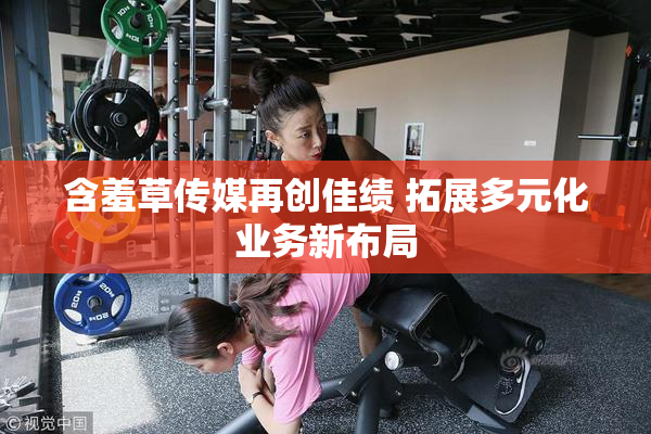 含羞草传媒再创佳绩 拓展多元化业务新布局