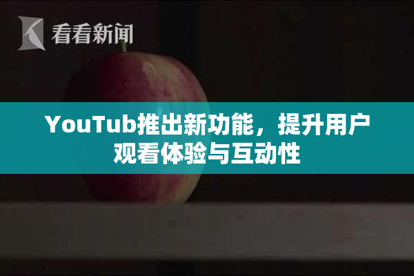 YouTub推出新功能，提升用户观看体验与互动性