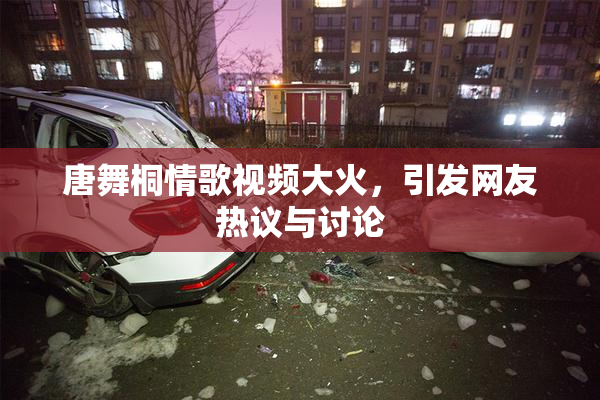 唐舞桐情歌视频大火，引发网友热议与讨论