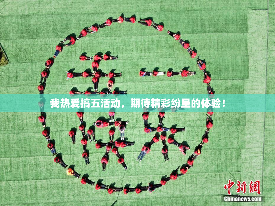 我热爱搞五活动，期待精彩纷呈的体验！