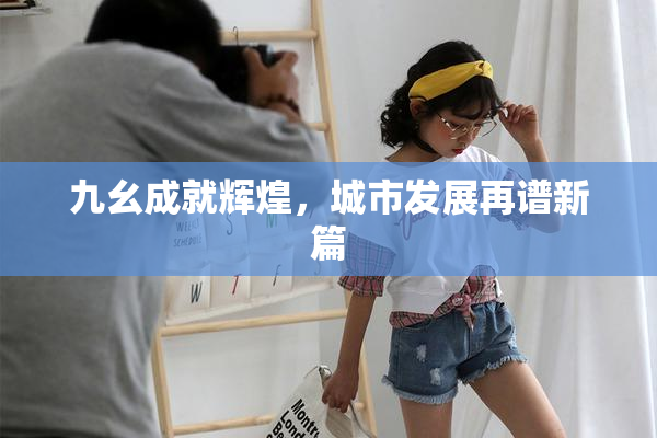 九幺成就辉煌，城市发展再谱新篇