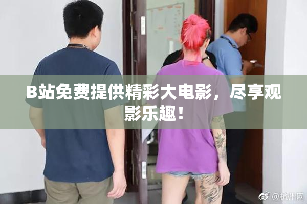 B站免费提供精彩大电影，尽享观影乐趣！