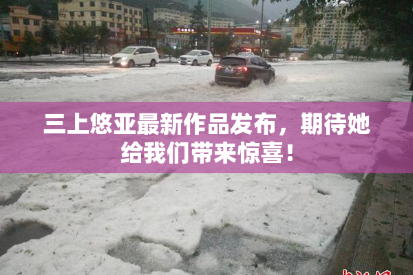 三上悠亚最新作品发布，期待她给我们带来惊喜！