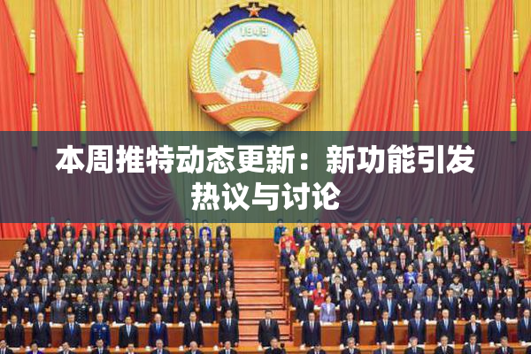 本周推特动态更新：新功能引发热议与讨论