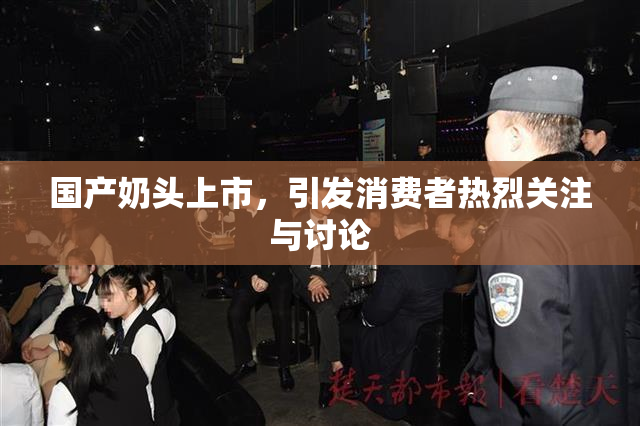 国产奶头上市，引发消费者热烈关注与讨论
