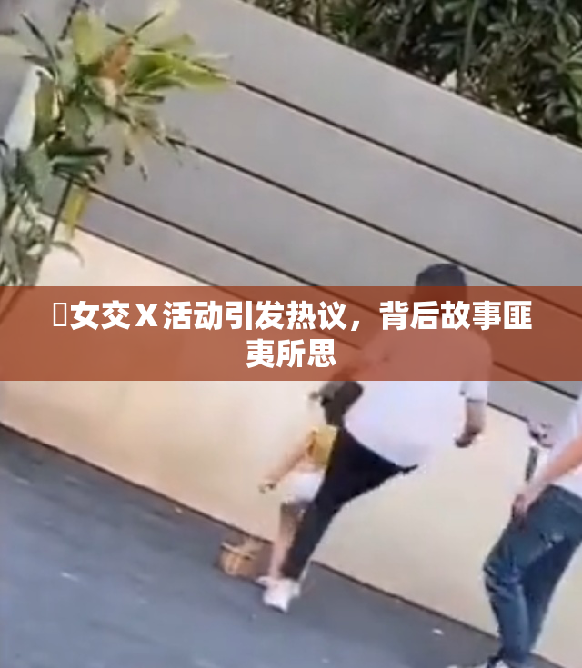 乣女交Ⅹ活动引发热议，背后故事匪夷所思