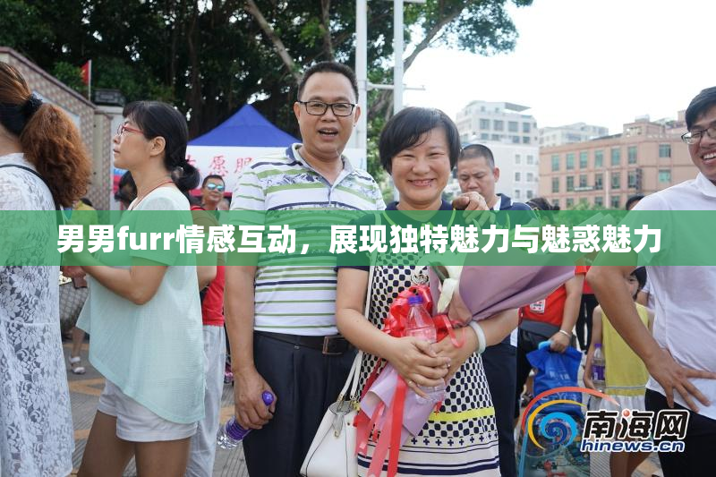 男男furr情感互动，展现独特魅力与魅惑魅力