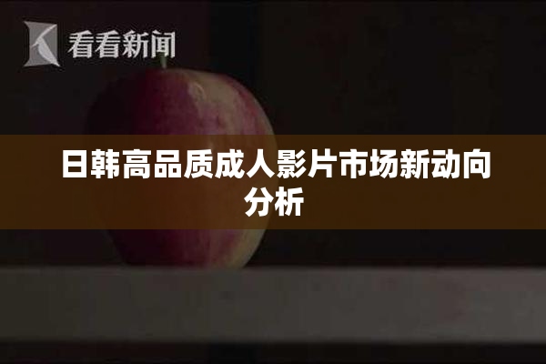 日韩高品质成人影片市场新动向分析