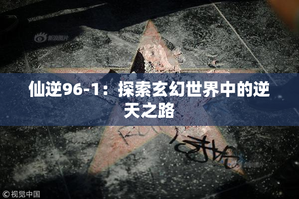 仙逆96-1：探索玄幻世界中的逆天之路