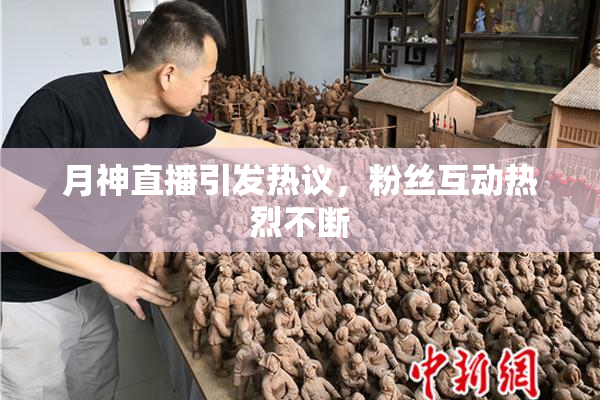 月神直播引发热议，粉丝互动热烈不断