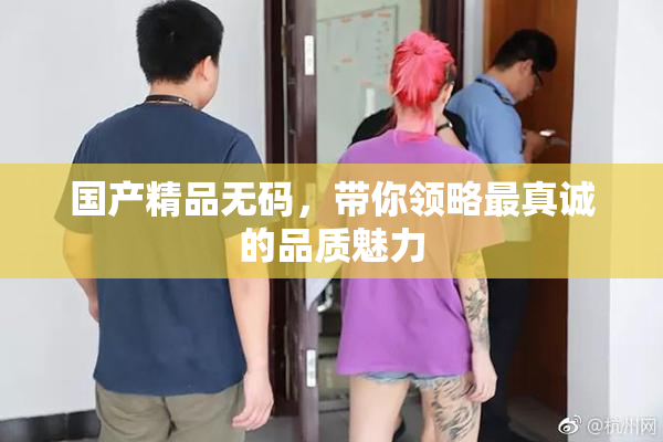 国产精品无码，带你领略最真诚的品质魅力