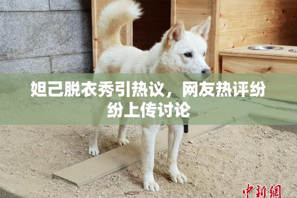 妲己脱衣秀引热议，网友热评纷纷上传讨论