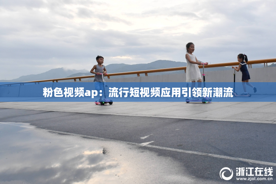 粉色视频ap：流行短视频应用引领新潮流
