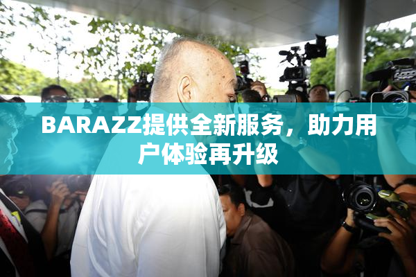 BARAZZ提供全新服务，助力用户体验再升级