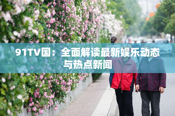 91TV国：全面解读最新娱乐动态与热点新闻