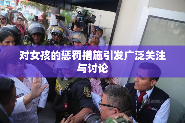 对女孩的惩罚措施引发广泛关注与讨论