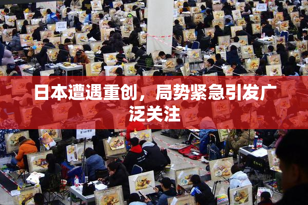 日本遭遇重创，局势紧急引发广泛关注