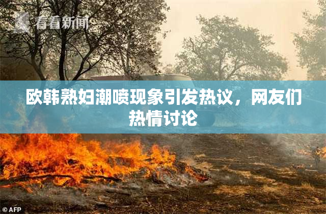 欧韩熟妇潮喷现象引发热议，网友们热情讨论