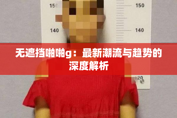 无遮挡啪啪g：最新潮流与趋势的深度解析