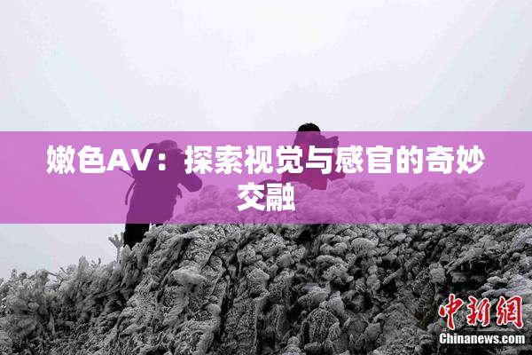 嫩色AV：探索视觉与感官的奇妙交融