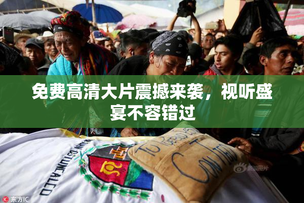 免费高清大片震撼来袭，视听盛宴不容错过
