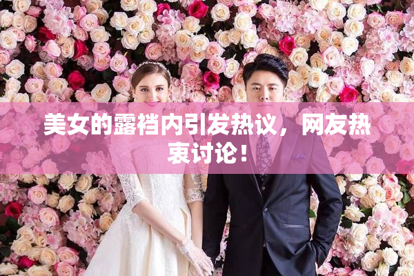 美女的露裆内引发热议，网友热衷讨论！