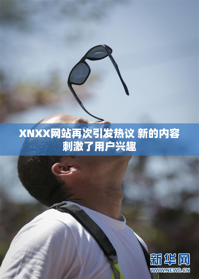 XNXX网站再次引发热议 新的内容刺激了用户兴趣