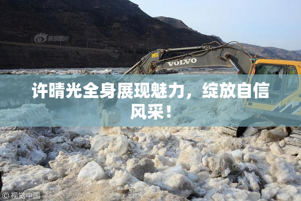 许晴光全身展现魅力，绽放自信风采！