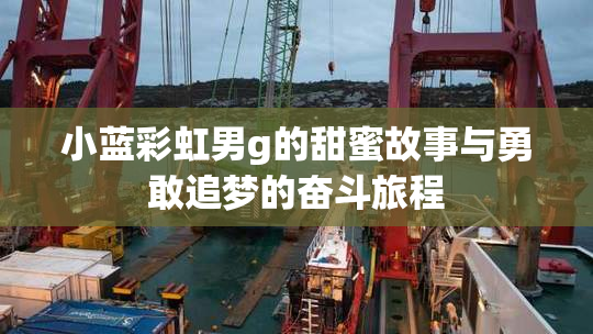 小蓝彩虹男g的甜蜜故事与勇敢追梦的奋斗旅程