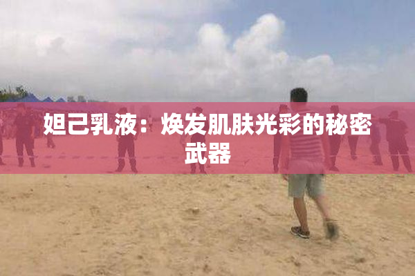 妲己乳液：焕发肌肤光彩的秘密武器