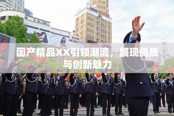 国产精品XX引领潮流，展现品质与创新魅力