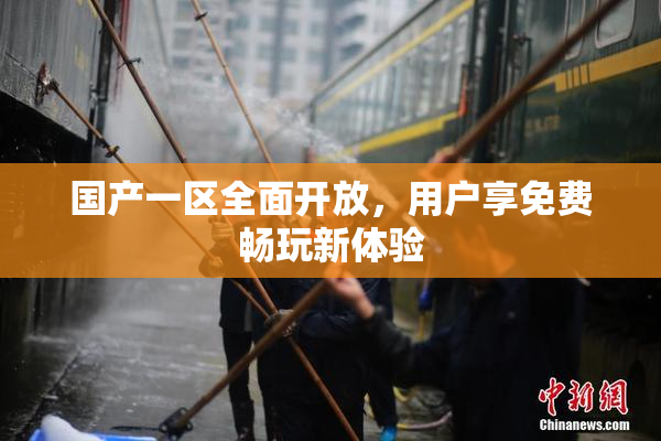 国产一区全面开放，用户享免费畅玩新体验