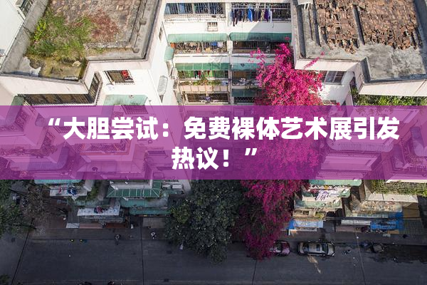“大胆尝试：免费裸体艺术展引发热议！”