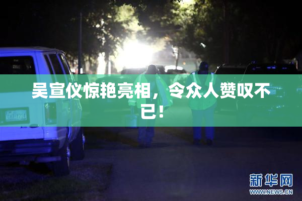 吴宣仪惊艳亮相，令众人赞叹不已！