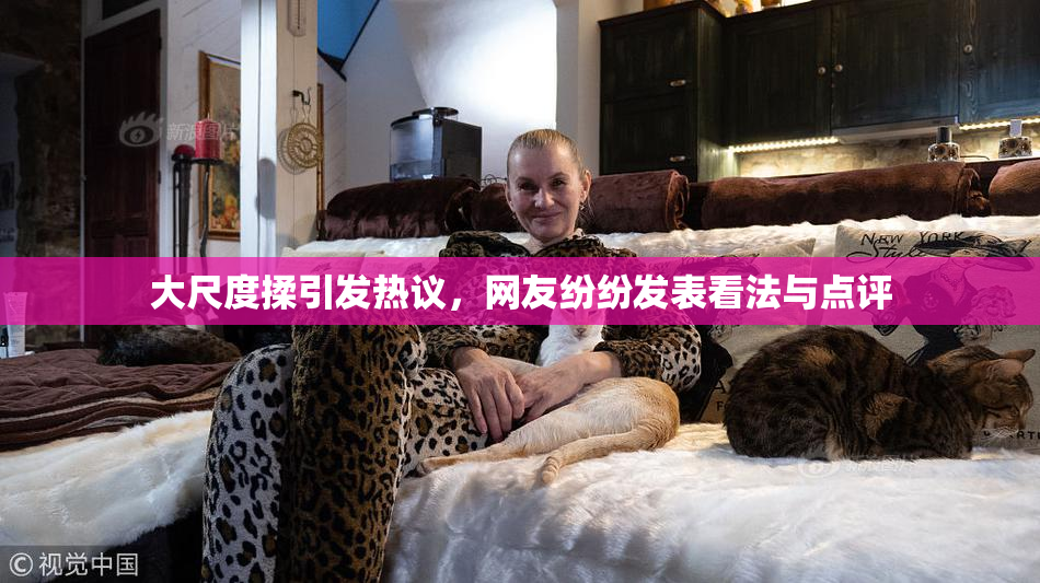大尺度揉引发热议，网友纷纷发表看法与点评