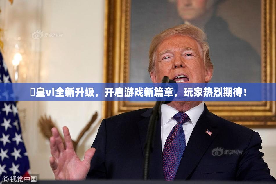 嘼皇vi全新升级，开启游戏新篇章，玩家热烈期待！