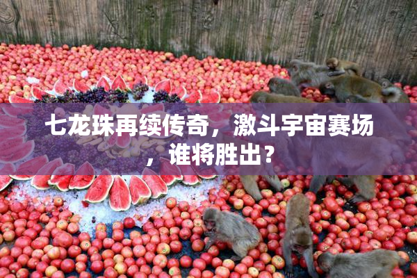 七龙珠再续传奇，激斗宇宙赛场，谁将胜出？