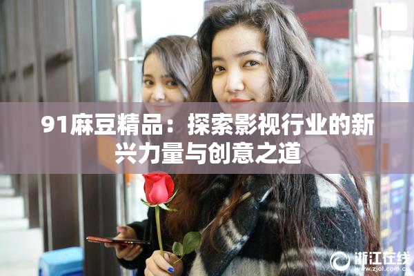 91麻豆精品：探索影视行业的新兴力量与创意之道