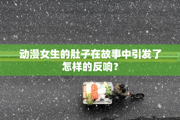动漫女生的肚子在故事中引发了怎样的反响？